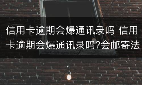 信用卡逾期会爆通讯录吗 信用卡逾期会爆通讯录吗?会邮寄法律文件到单位吗?