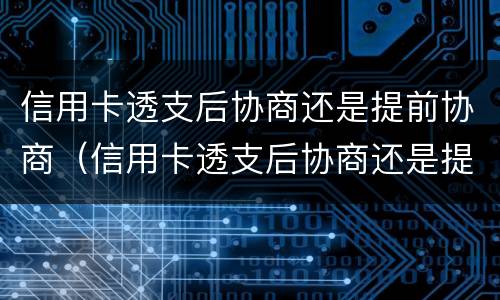 信用卡透支后协商还是提前协商（信用卡透支后协商还是提前协商还款）