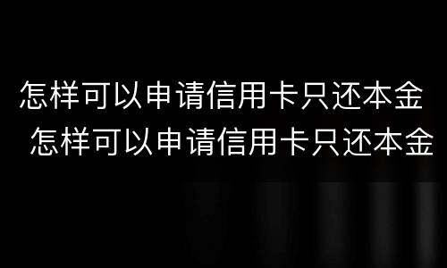 怎样可以申请信用卡只还本金 怎样可以申请信用卡只还本金不还本息