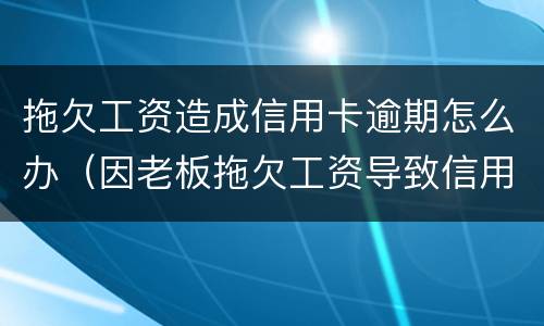 拖欠工资造成信用卡逾期怎么办（因老板拖欠工资导致信用卡逾期法律能制裁吗?）