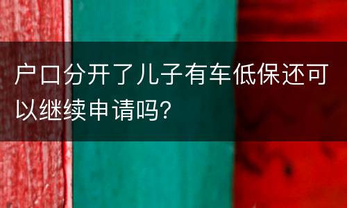 户口分开了儿子有车低保还可以继续申请吗？