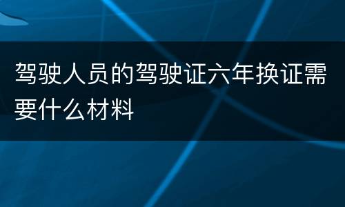 驾驶人员的驾驶证六年换证需要什么材料