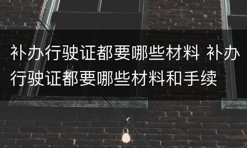 补办行驶证都要哪些材料 补办行驶证都要哪些材料和手续