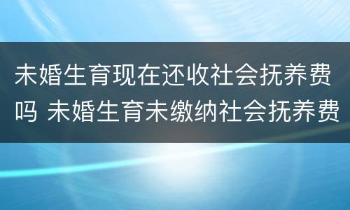 未婚生育现在还收社会抚养费吗 未婚生育未缴纳社会抚养费会怎么样