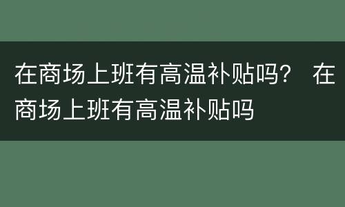 在商场上班有高温补贴吗？ 在商场上班有高温补贴吗