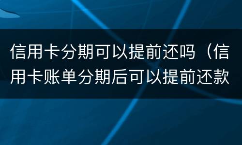 信用卡分期可以提前还吗（信用卡账单分期后可以提前还款吗）