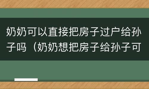 奶奶可以直接把房子过户给孙子吗（奶奶想把房子给孙子可以直接过户吗）