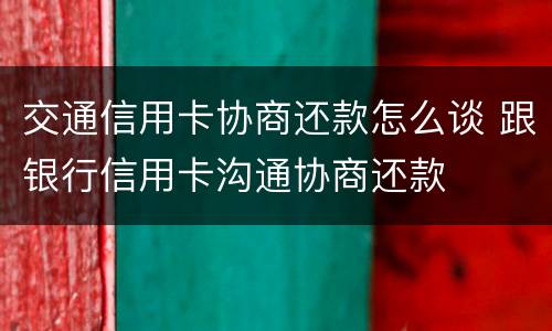 交通信用卡协商还款怎么谈 跟银行信用卡沟通协商还款