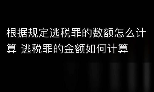 根据规定逃税罪的数额怎么计算 逃税罪的金额如何计算