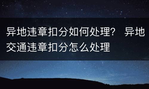 异地违章扣分如何处理？ 异地交通违章扣分怎么处理