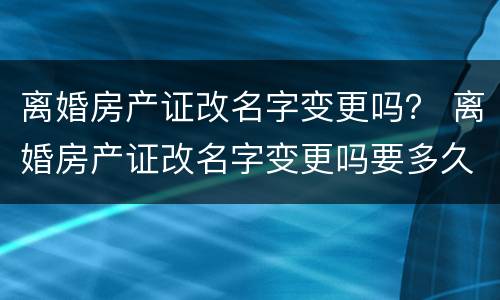 离婚房产证改名字变更吗？ 离婚房产证改名字变更吗要多久