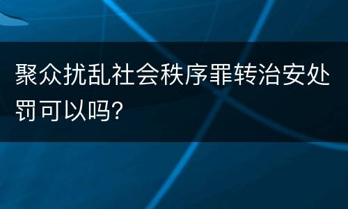 聚众扰乱社会秩序罪转治安处罚可以吗？