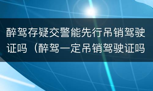 醉驾存疑交警能先行吊销驾驶证吗（醉驾一定吊销驾驶证吗）