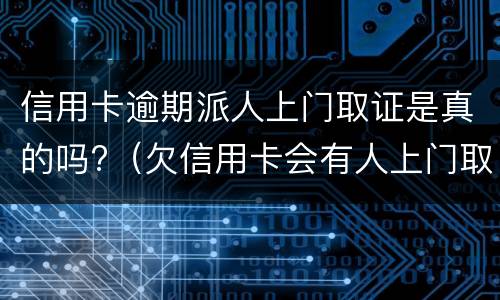 信用卡逾期派人上门取证是真的吗?（欠信用卡会有人上门取证吗）