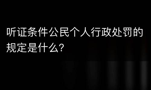 听证条件公民个人行政处罚的规定是什么？