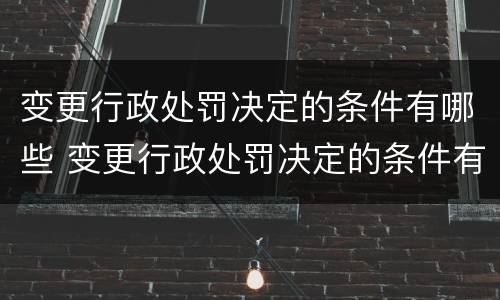 变更行政处罚决定的条件有哪些 变更行政处罚决定的条件有哪些呢