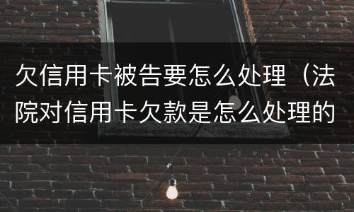 欠信用卡被告要怎么处理（法院对信用卡欠款是怎么处理的）