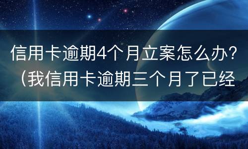 信用卡逾期4个月立案怎么办?（我信用卡逾期三个月了已经被起诉了怎么办）