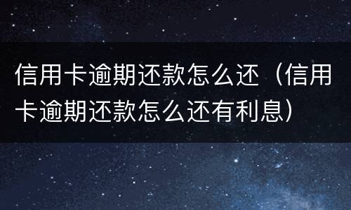 信用卡逾期还款怎么还（信用卡逾期还款怎么还有利息）