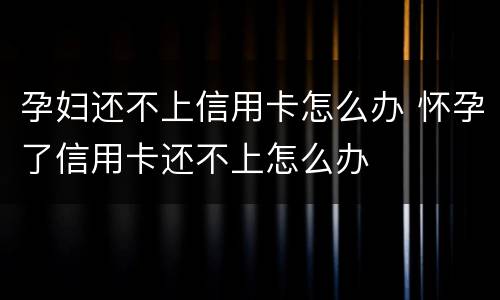 孕妇还不上信用卡怎么办 怀孕了信用卡还不上怎么办