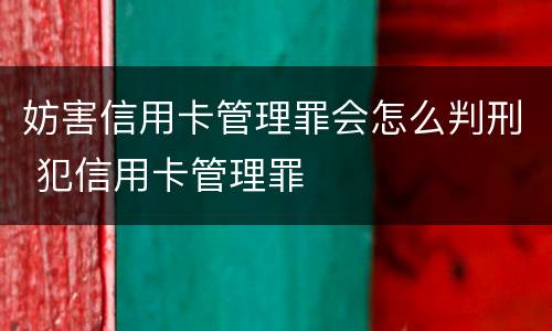 妨害信用卡管理罪会怎么判刑 犯信用卡管理罪