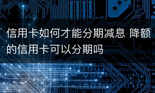 信用卡如何才能分期减息 降额的信用卡可以分期吗