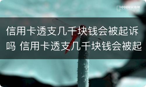 信用卡透支几千块钱会被起诉吗 信用卡透支几千块钱会被起诉吗怎么办