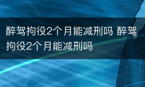 醉驾拘役2个月能减刑吗 醉驾拘役2个月能减刑吗