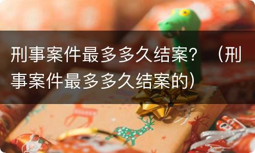 刑事案件最多多久结案？（刑事案件最多多久结案的）