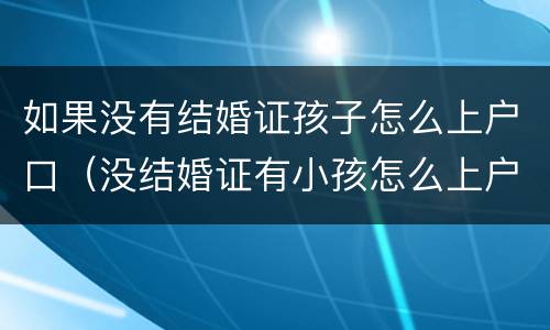 如果没有结婚证孩子怎么上户口（没结婚证有小孩怎么上户口）