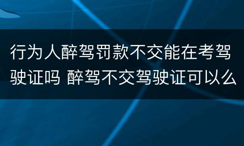 行为人醉驾罚款不交能在考驾驶证吗 醉驾不交驾驶证可以么