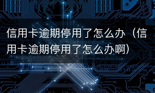 信用卡逾期停用了怎么办（信用卡逾期停用了怎么办啊）