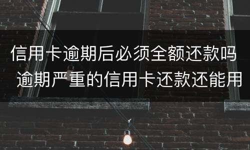 信用卡逾期后必须全额还款吗 逾期严重的信用卡还款还能用吗