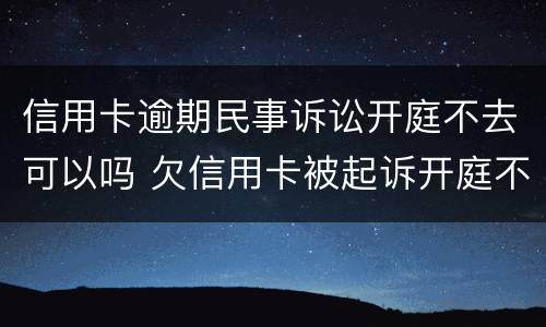 信用卡逾期民事诉讼开庭不去可以吗 欠信用卡被起诉开庭不去会怎么样