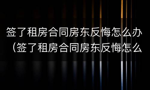 签了租房合同房东反悔怎么办（签了租房合同房东反悔怎么办呢）