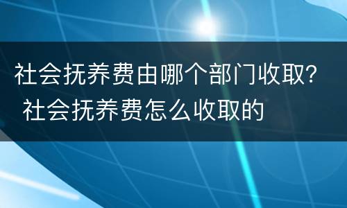 社会抚养费由哪个部门收取？ 社会抚养费怎么收取的