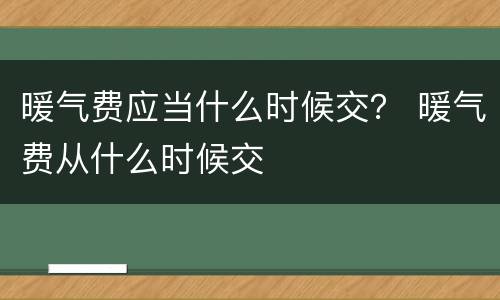 暖气费应当什么时候交？ 暖气费从什么时候交