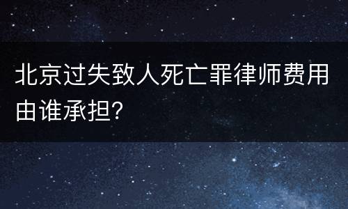 北京过失致人死亡罪律师费用由谁承担？