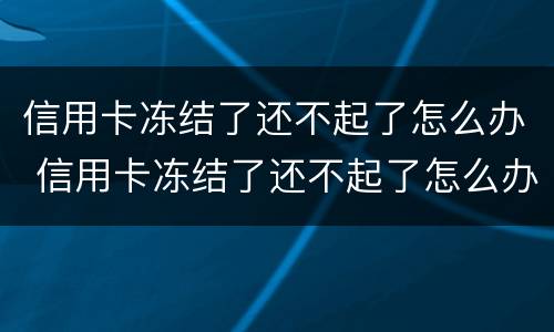 信用卡冻结了还不起了怎么办 信用卡冻结了还不起了怎么办理