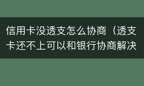 信用卡没透支怎么协商（透支卡还不上可以和银行协商解决吗）