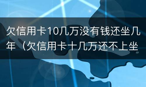 欠信用卡10几万没有钱还坐几年（欠信用卡十几万还不上坐牢的有吗?）