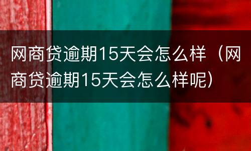 网商贷逾期15天会怎么样（网商贷逾期15天会怎么样呢）