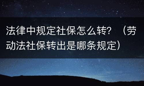 法律中规定社保怎么转？（劳动法社保转出是哪条规定）