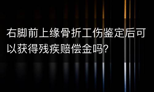 右脚前上缘骨折工伤鉴定后可以获得残疾赔偿金吗？