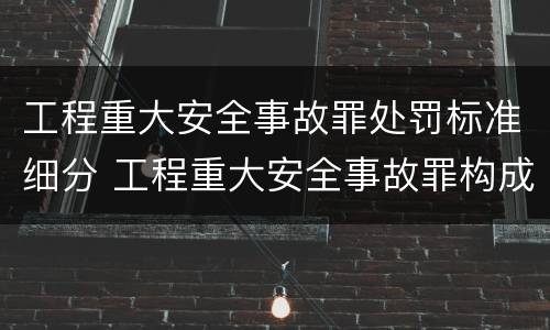 工程重大安全事故罪处罚标准细分 工程重大安全事故罪构成要件