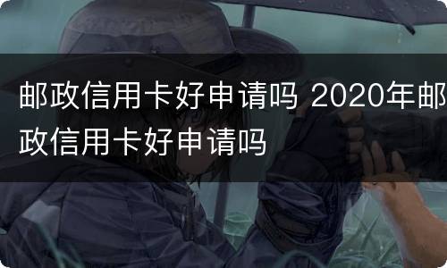 邮政信用卡好申请吗 2020年邮政信用卡好申请吗