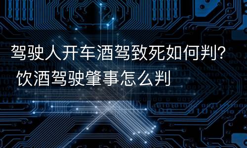 驾驶人开车酒驾致死如何判？ 饮酒驾驶肇事怎么判