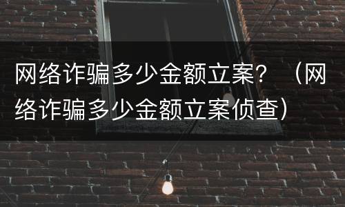 网络诈骗多少金额立案？（网络诈骗多少金额立案侦查）