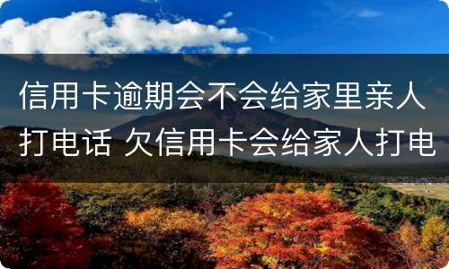 信用卡逾期会不会给家里亲人打电话 欠信用卡会给家人打电话吗