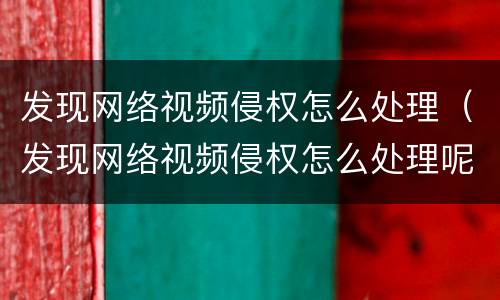 发现网络视频侵权怎么处理（发现网络视频侵权怎么处理呢）